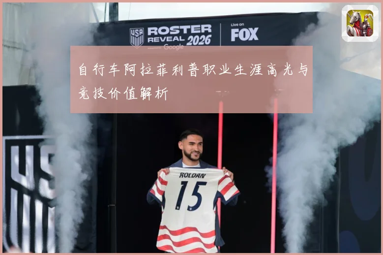 自行车阿拉菲利普职业生涯高光与竞技价值解析