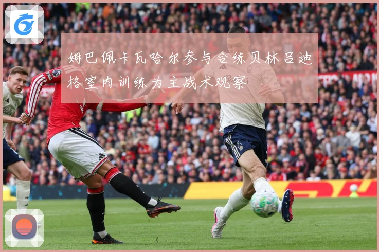 姆巴佩卡瓦哈尔参与合练贝林吕迪格室内训练为主战术观察