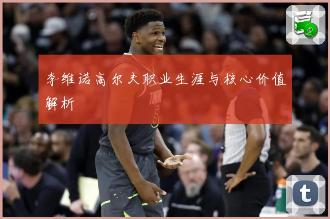 李维诺高尔夫职业生涯与核心价值解析