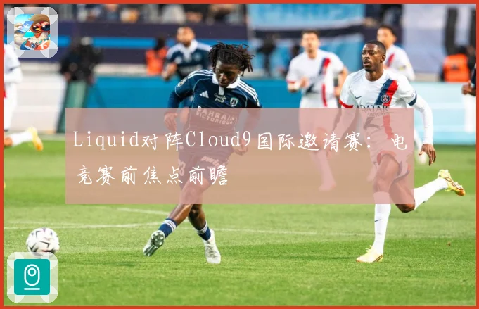 Liquid对阵Cloud9国际邀请赛：电竞赛前焦点前瞻