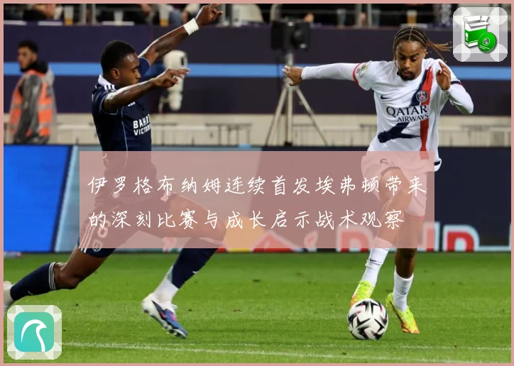 伊罗格布纳姆连续首发埃弗顿带来的深刻比赛与成长启示战术观察