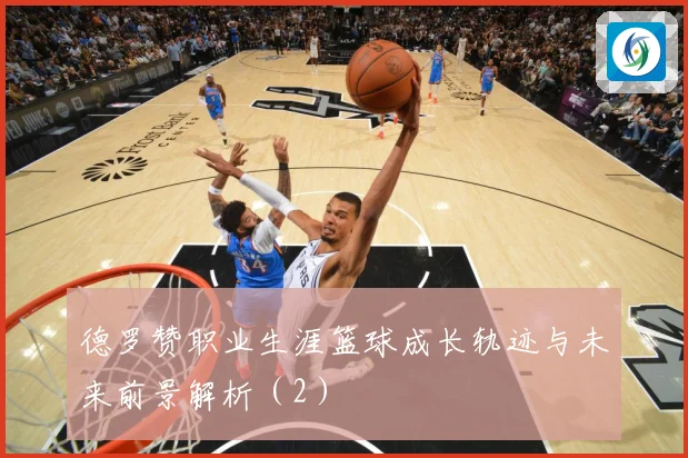 德罗赞职业生涯篮球成长轨迹与未来前景解析（2）