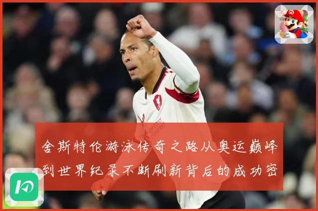 舍斯特伦游泳传奇之路从奥运巅峰到世界纪录不断刷新背后的成功密码