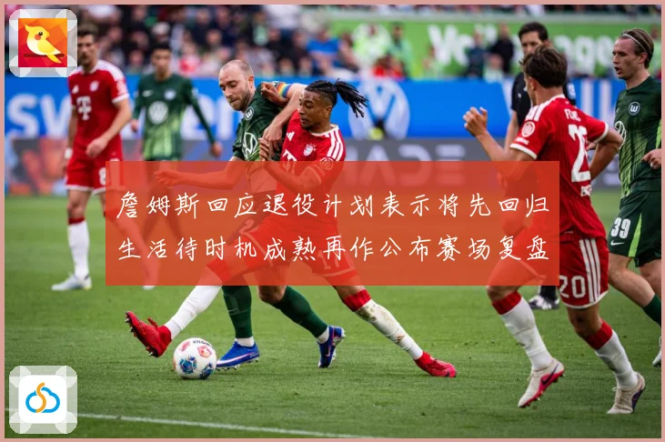 詹姆斯回应退役计划表示将先回归生活待时机成熟再作公布赛场复盘