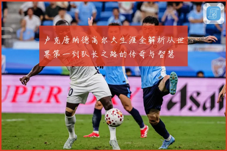 卢克唐纳德高尔夫生涯全解析从世界第一到队长之路的传奇与智慧