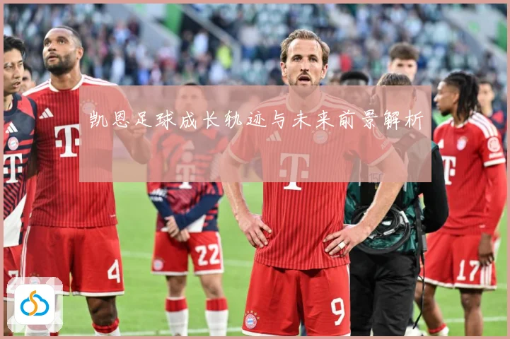 凯恩足球成长轨迹与未来前景解析