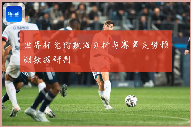 世界杯竞猜数据分析与赛事走势预测数据研判