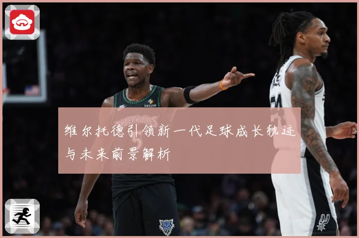 维尔托德引领新一代足球成长轨迹与未来前景解析