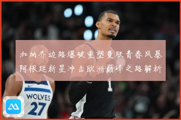 加纳乔边路爆破重塑曼联青春风暴阿根廷新星冲击欧洲巅峰之路解析