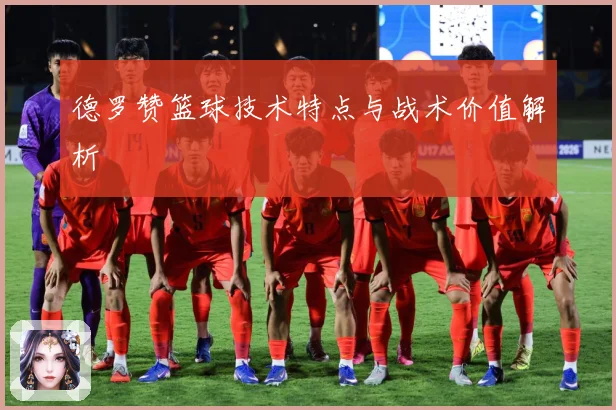 德罗赞篮球技术特点与战术价值解析