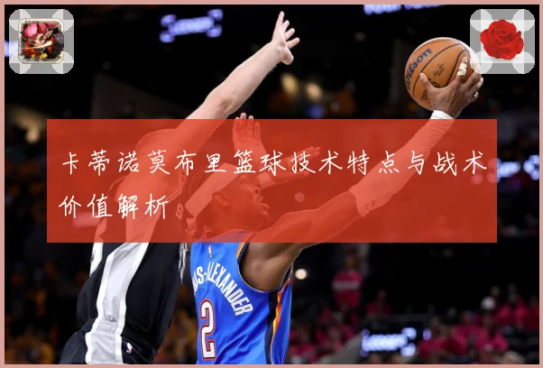 卡蒂诺莫布里篮球技术特点与战术价值解析