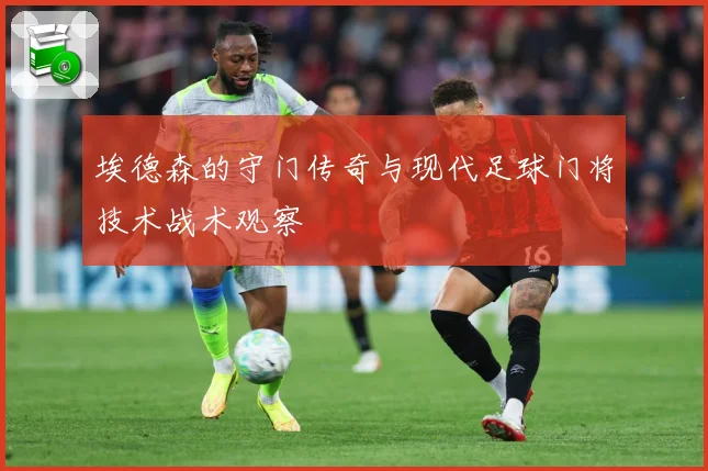 埃德森的守门传奇与现代足球门将技术战术观察