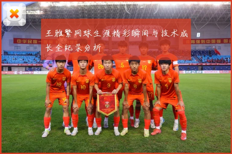 王雅繁网球生涯精彩瞬间与技术成长全纪录分析