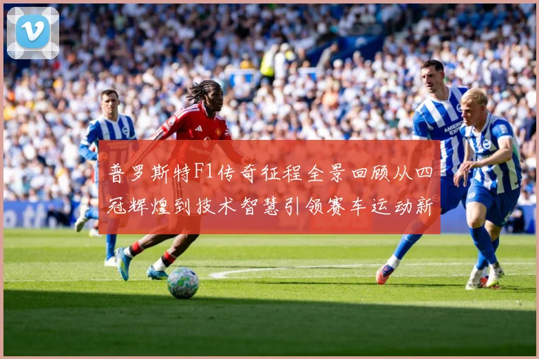 普罗斯特F1传奇征程全景回顾从四冠辉煌到技术智慧引领赛车运动新时代