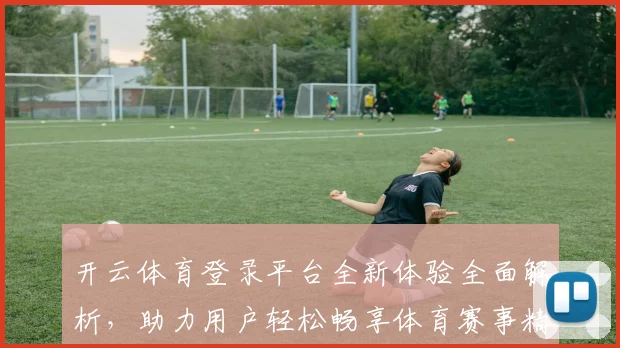 开云体育登录平台全新体验全面解析，助力用户轻松畅享体育赛事精彩直播