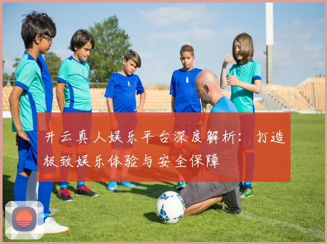 开云真人娱乐平台深度解析：打造极致娱乐体验与安全保障