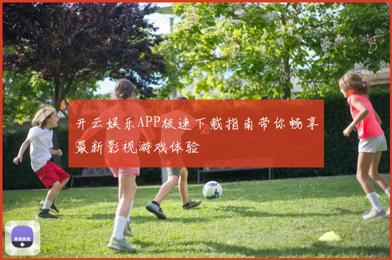 开云娱乐APP极速下载指南带你畅享最新影视游戏体验