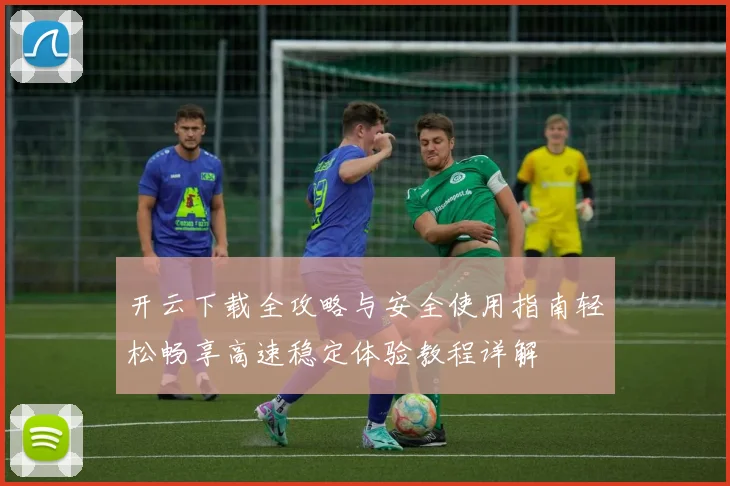 开云下载全攻略与安全使用指南轻松畅享高速稳定体验教程详解
