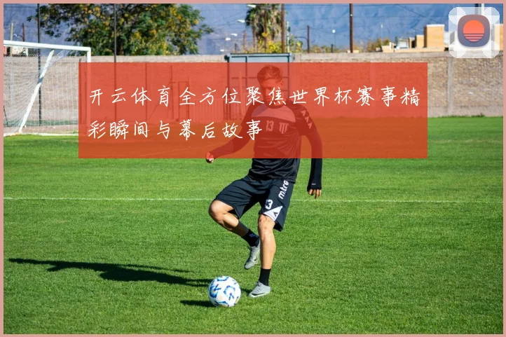 开云体育全方位聚焦世界杯赛事精彩瞬间与幕后故事