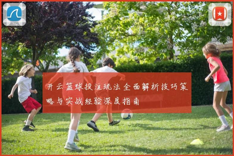 开云篮球投注玩法全面解析技巧策略与实战经验深度指南