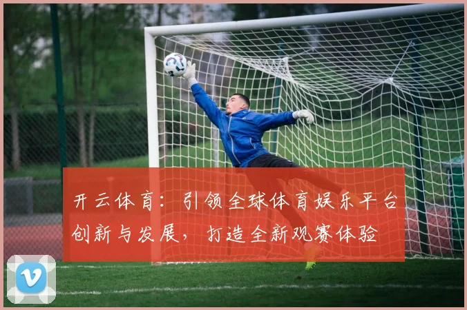 开云体育：引领全球体育娱乐平台创新与发展，打造全新观赛体验