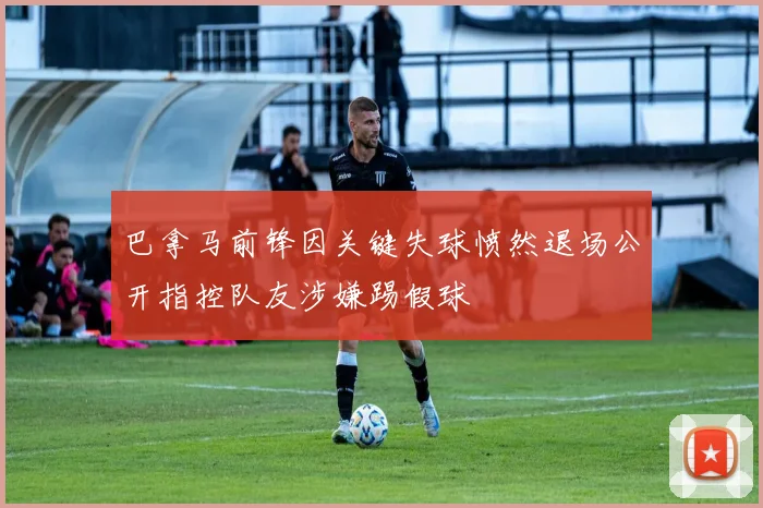 巴拿马前锋因关键失球愤然退场公开指控队友涉嫌踢假球