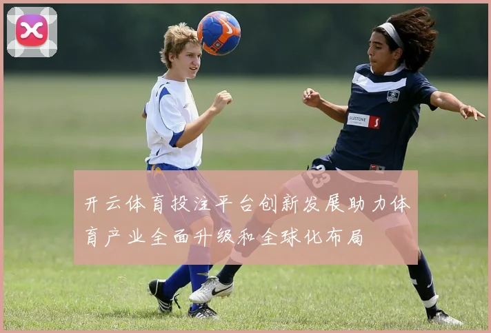开云体育投注平台创新发展助力体育产业全面升级和全球化布局