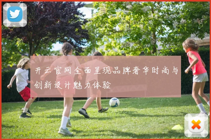 开云官网全面呈现品牌奢华时尚与创新设计魅力体验