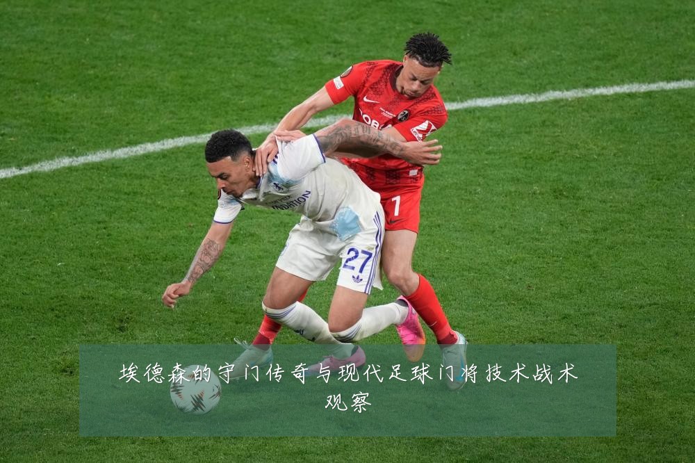 埃德森的守门传奇与现代足球门将技术战术观察