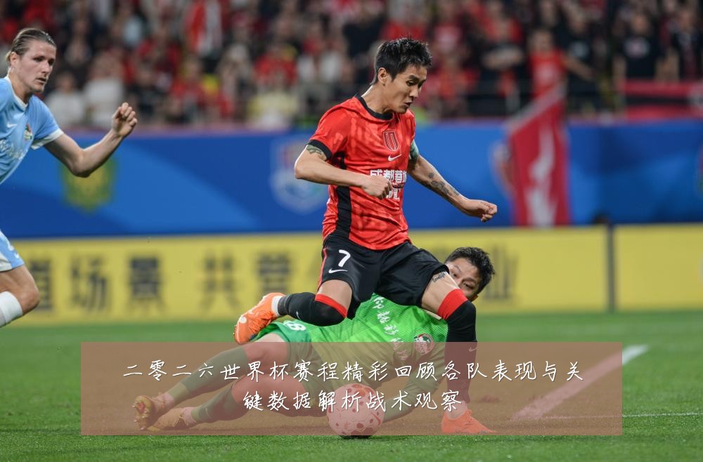二零二六世界杯赛程精彩回顾各队表现与关键数据解析战术观察