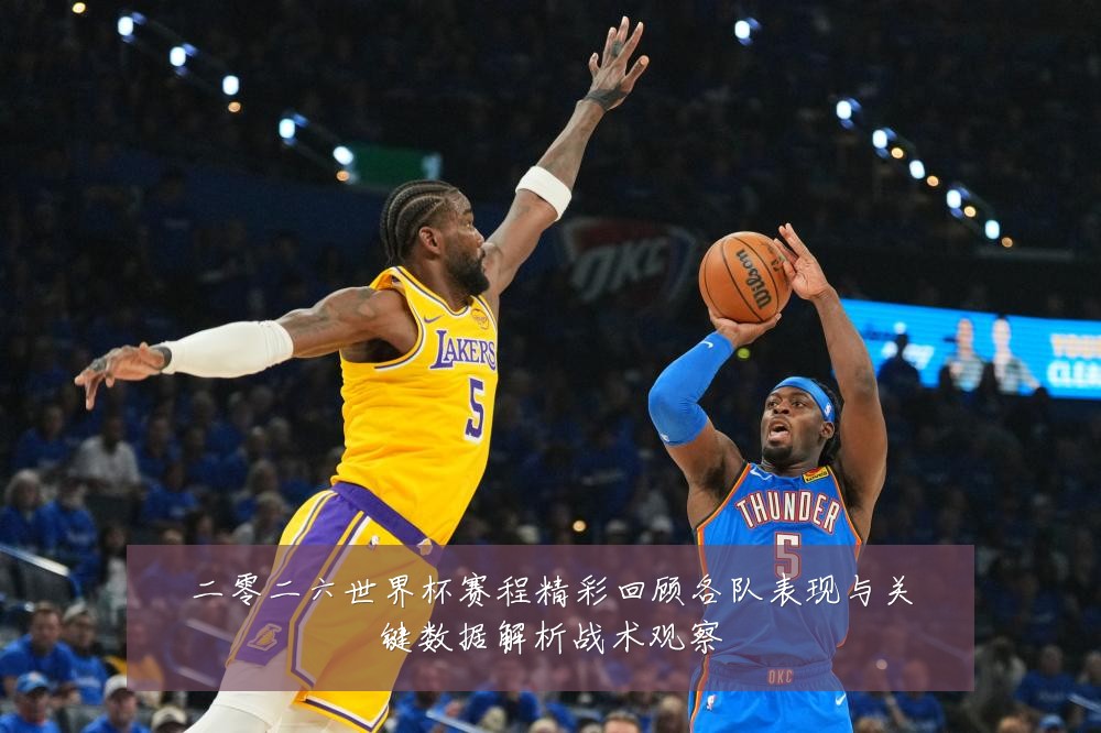 二零二六世界杯赛程精彩回顾各队表现与关键数据解析战术观察