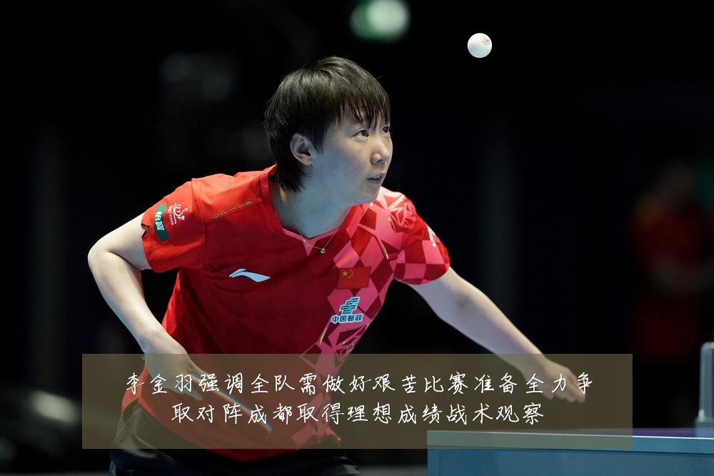 李金羽强调全队需做好艰苦比赛准备全力争取对阵成都取得理想成绩战术观察