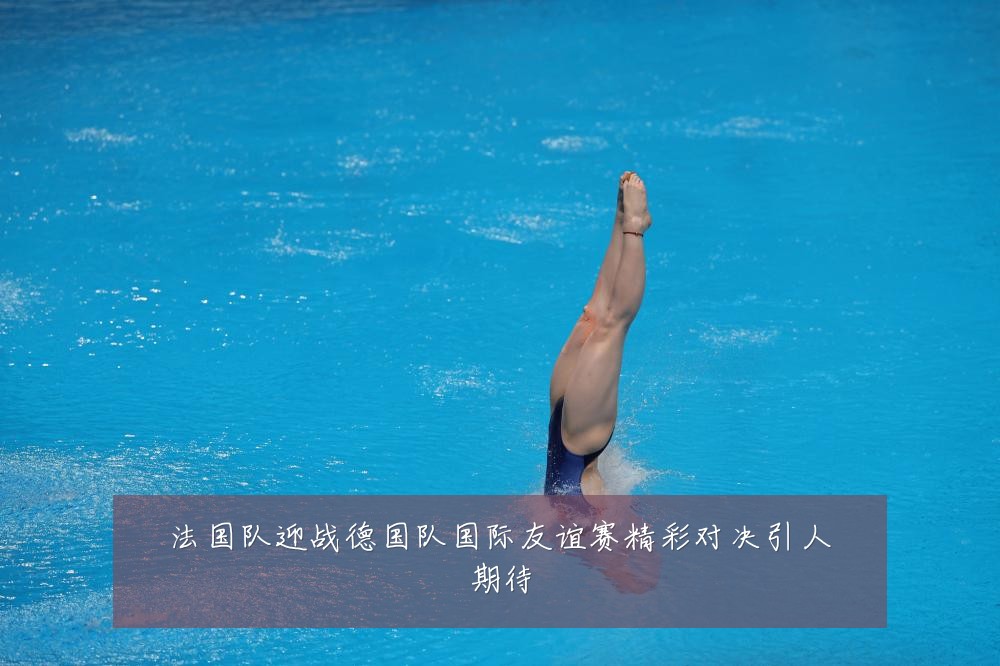 法国队迎战德国队国际友谊赛精彩对决引人期待