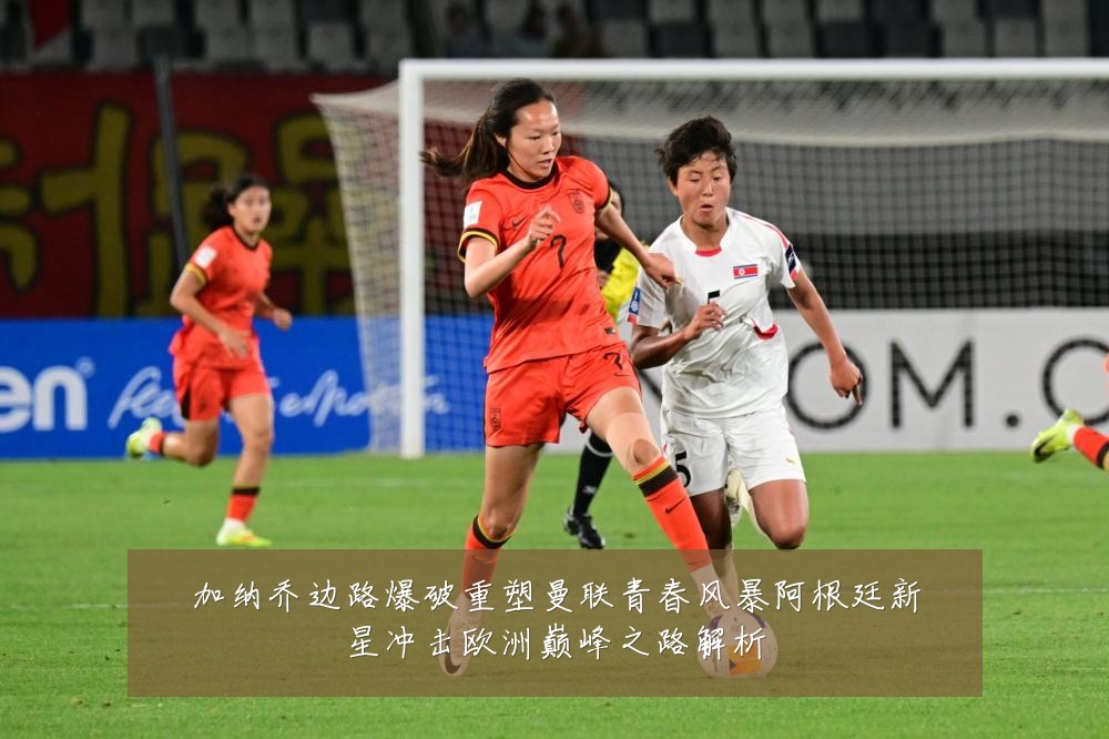 加纳乔边路爆破重塑曼联青春风暴阿根廷新星冲击欧洲巅峰之路解析